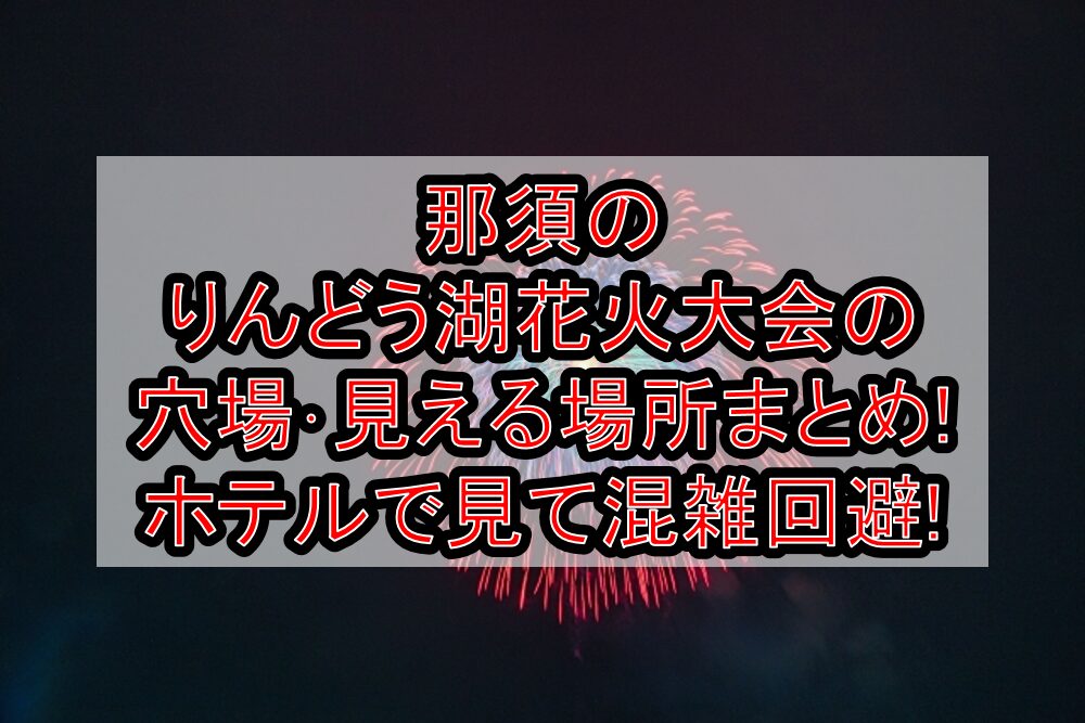 那須のりんどう湖花火大会2025の穴場･見える場所まとめ!ホテルで見て混雑回避!