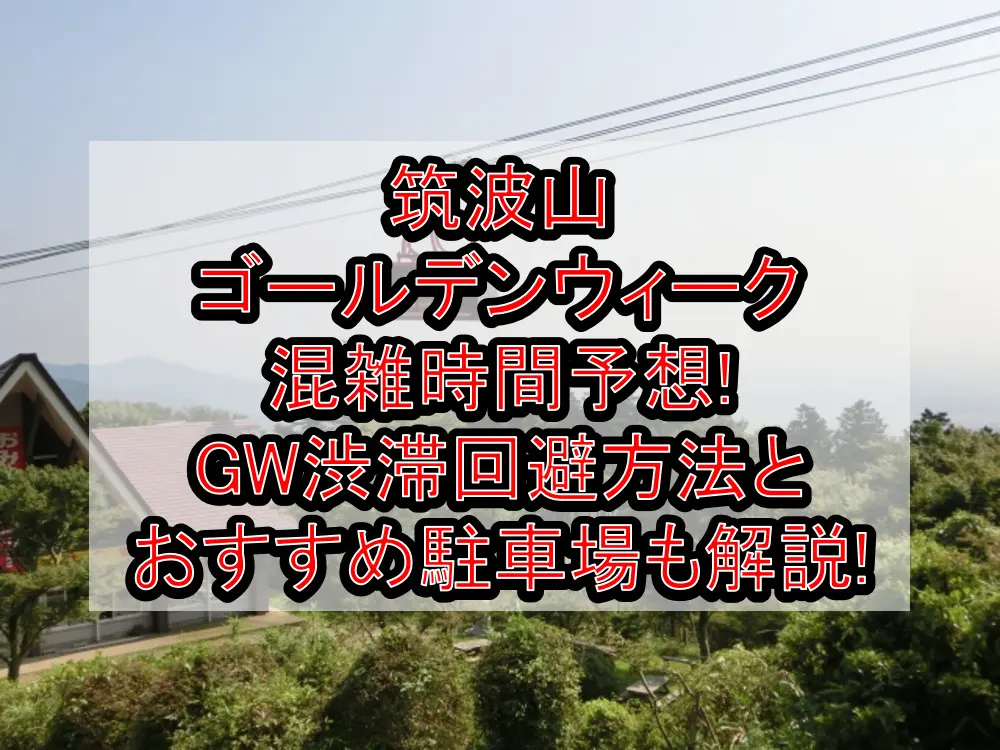 筑波山ゴールデンウィーク混雑時間予想!GW渋滞回避方法とおすすめ駐車場も解説!