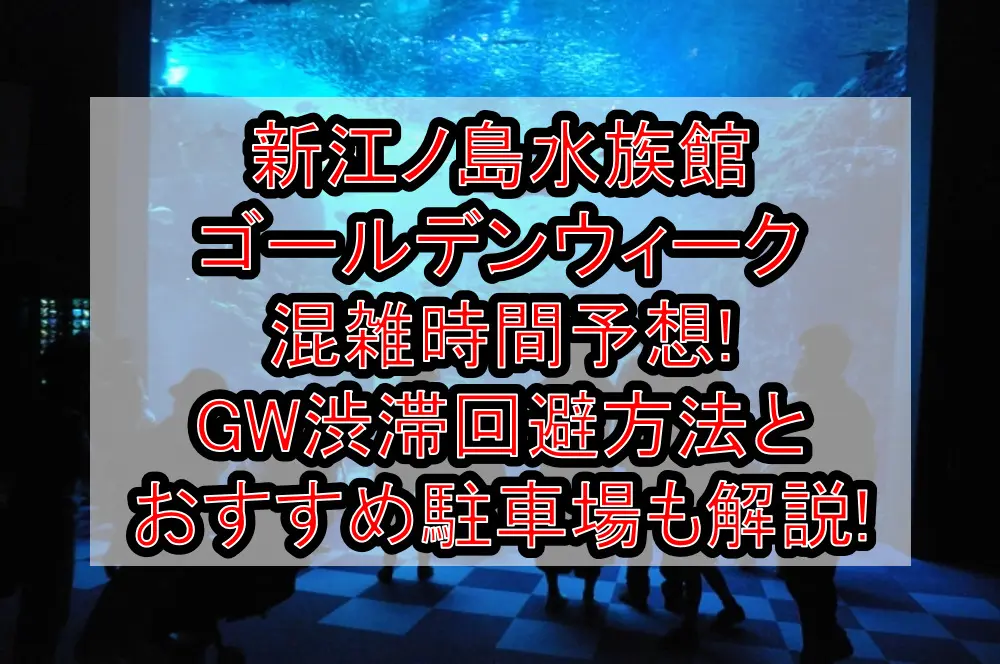 新江ノ島水族館ゴールデンウィーク混雑時間予想!GW渋滞回避方法とおすすめ駐車場も解説!