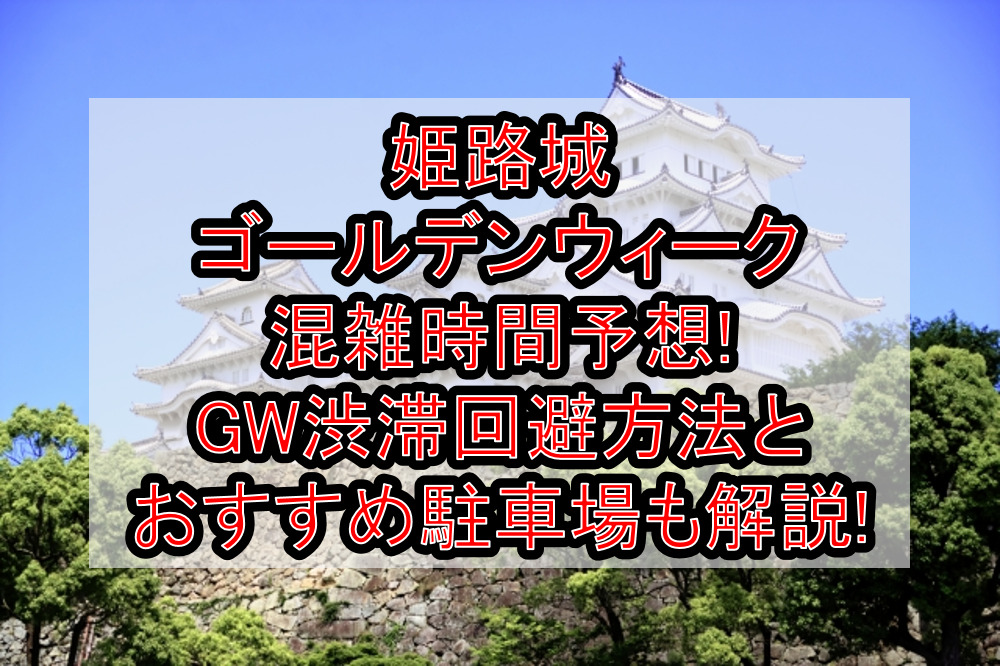 姫路城ゴールデンウィーク混雑時間予想!GW渋滞回避方法とおすすめ駐車場も解説!