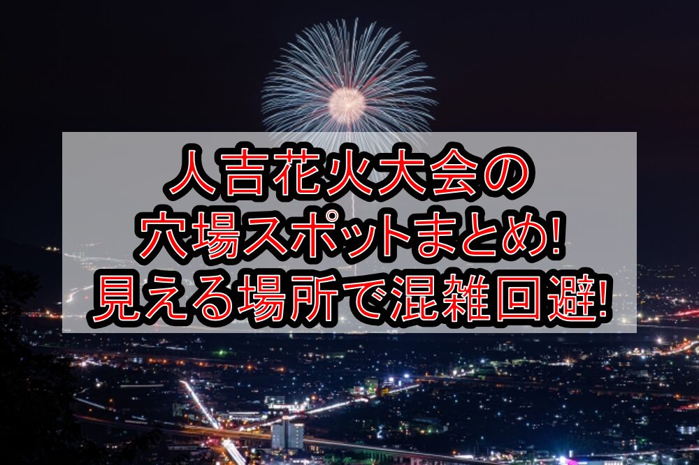人吉花火大会2025の穴場スポットまとめ!見える場所で混雑回避!
