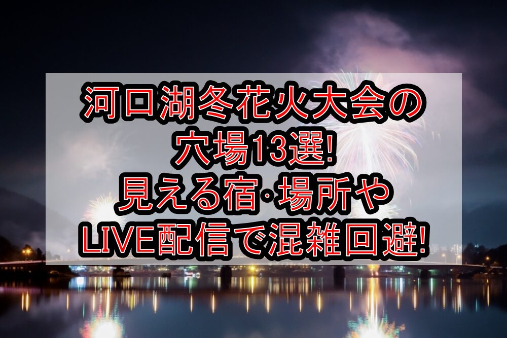 河口湖冬花火大会2024の穴場13選!見える宿･場所やLIVE配信で混雑回避!
