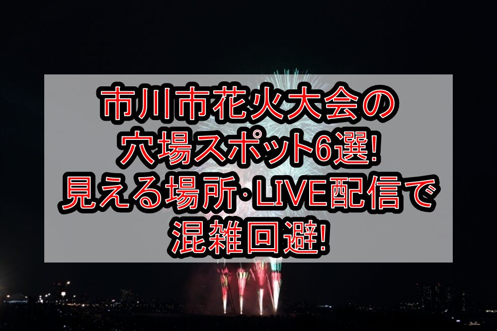 市川市花火大会2025の穴場スポット6選!見える場所･LIVE配信で混雑回避!