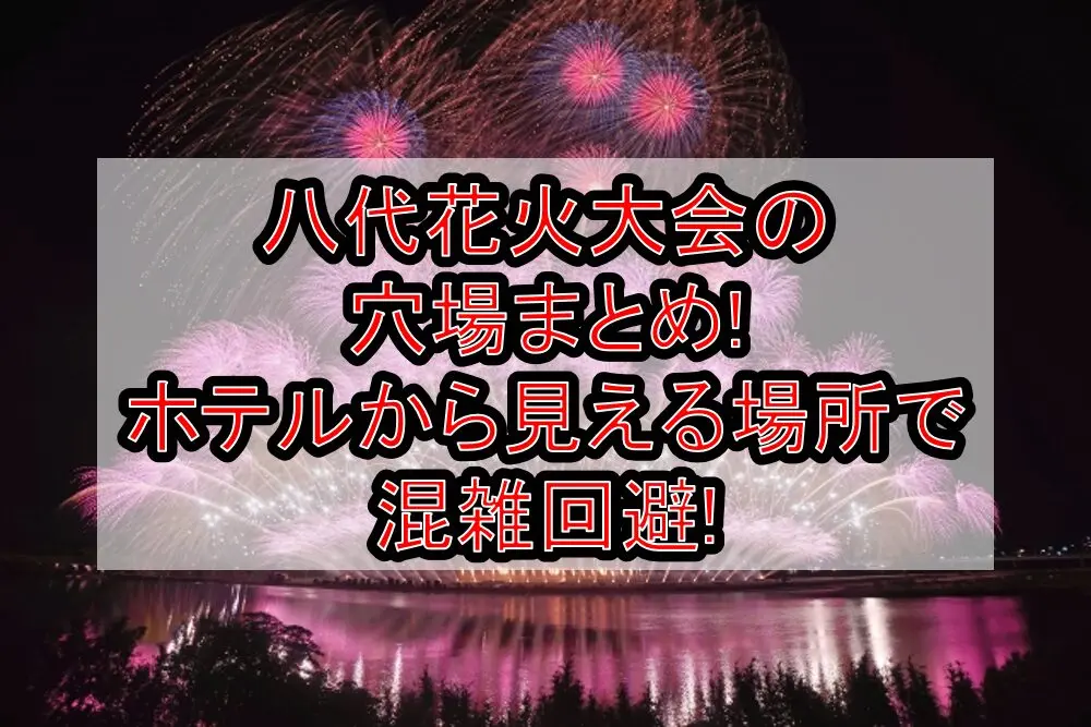 八代花火大会2025の穴場まとめ!ホテルから見える場所で混雑回避!