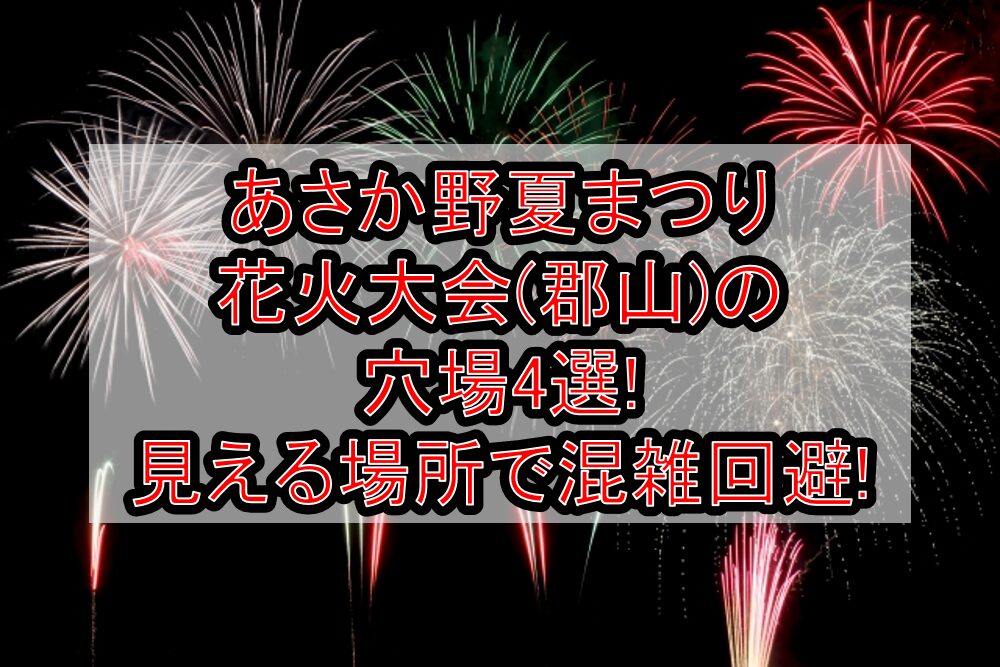 あさか野夏まつり花火大会(郡山)2025の穴場4選!見える場所で混雑回避!
