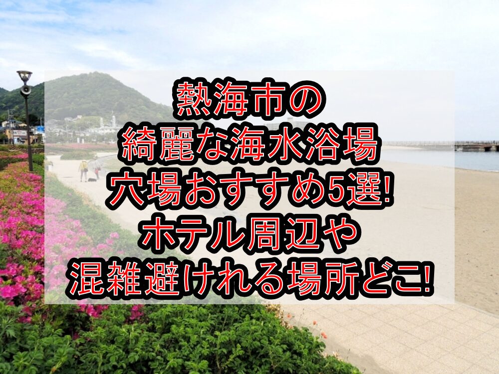 熱海市の綺麗な海水浴場穴場おすすめ5選2024 ホテル周辺や混雑避けれる場所どこ 旅する亜人ちゃん