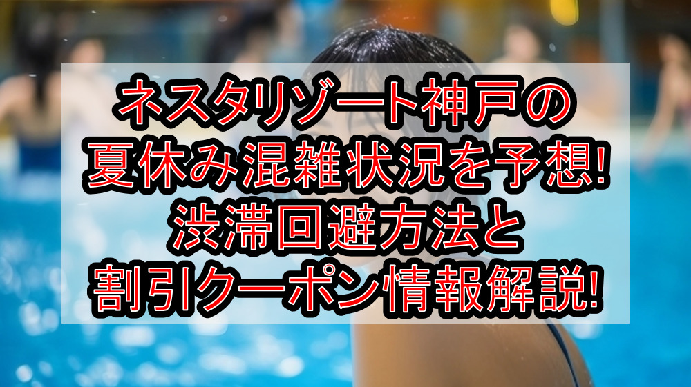 ネスタリゾート神戸の夏休み混雑状況を予想!渋滞回避方法と割引クーポン情報を解説!