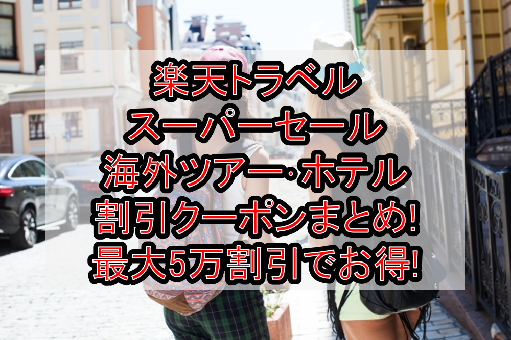 楽天トラベルスーパーセール海外ツアー･ホテル割引クーポンまとめ!最大5万割引でお得!