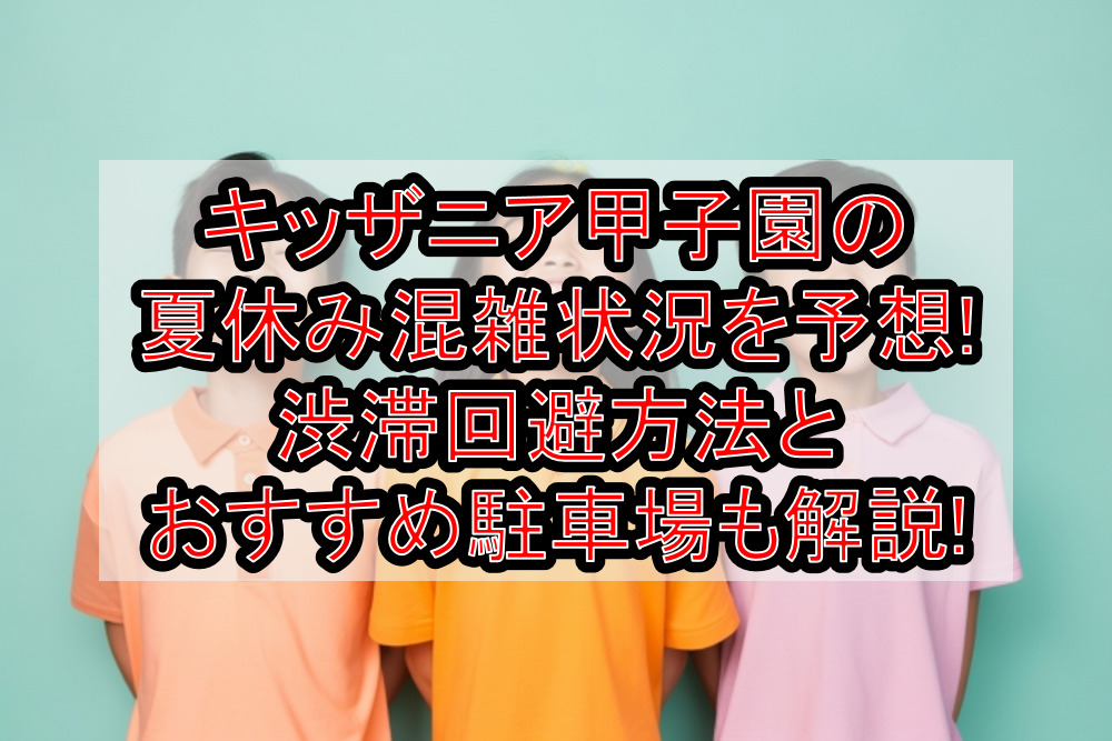 キッザニア甲子園の夏休み混雑状況を予想!渋滞回避方法とおすすめ駐車場も解説!