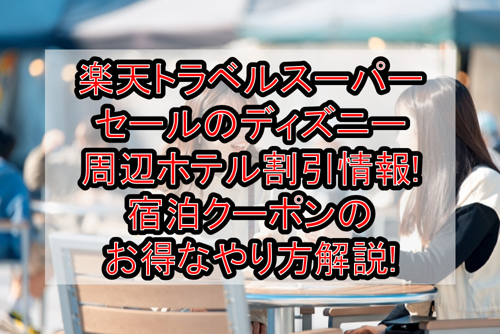 楽天トラベルスーパーセールのディズニー周辺ホテル割引情報!宿泊クーポンのお得なやり方解説!