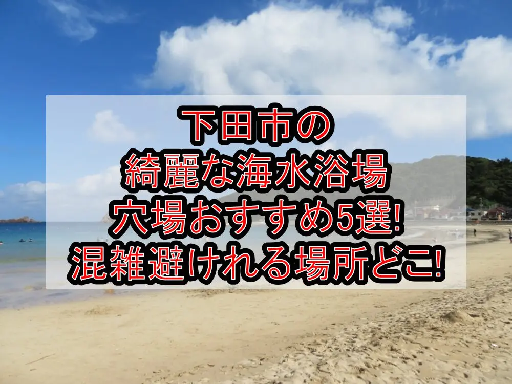 下田市の綺麗な海水浴場穴場おすすめ5選2024!混雑避けれる場所どこ!
