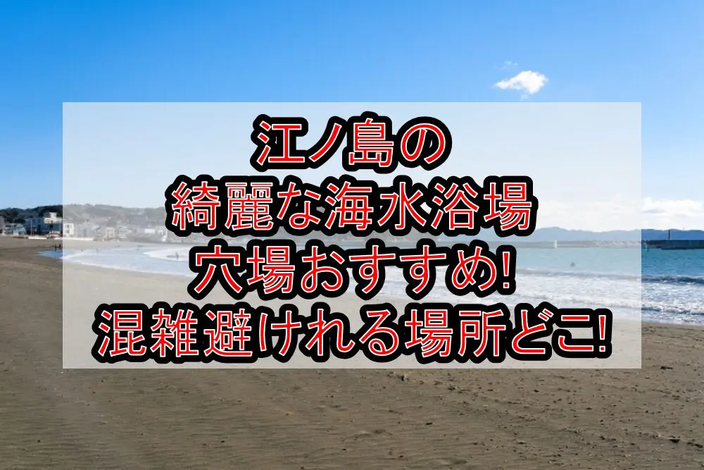 江ノ島の綺麗な海水浴場穴場おすすめ2024!混雑避けれる場所どこ!
