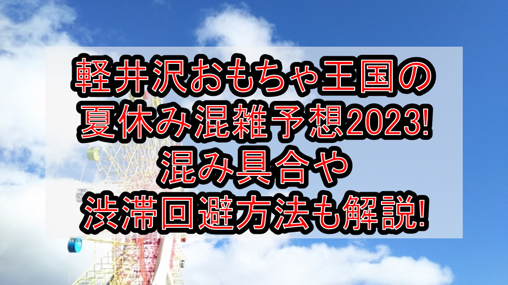 軽井沢おもちゃ王国の夏休み混雑予想2023!混み具合や渋滞回避方法も解説!