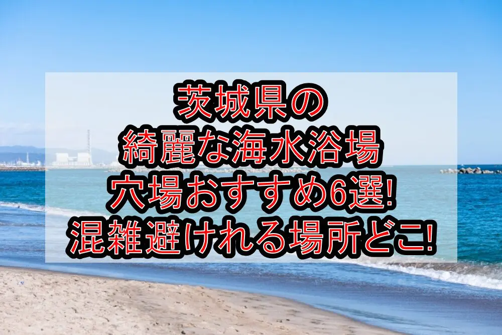 茨城県の綺麗な海水浴場穴場おすすめ6選2024!混雑避けれる場所どこ!