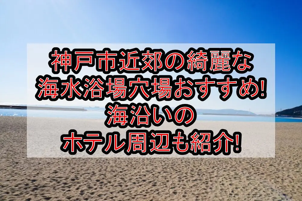 神戸市近郊の綺麗な海水浴場穴場おすすめ2024!海沿いのホテル周辺も紹介!
