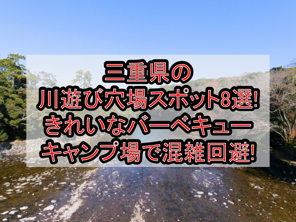 三重県の川遊び穴場スポット8選!きれいなバーベキュー･キャンプ場で混雑回避!