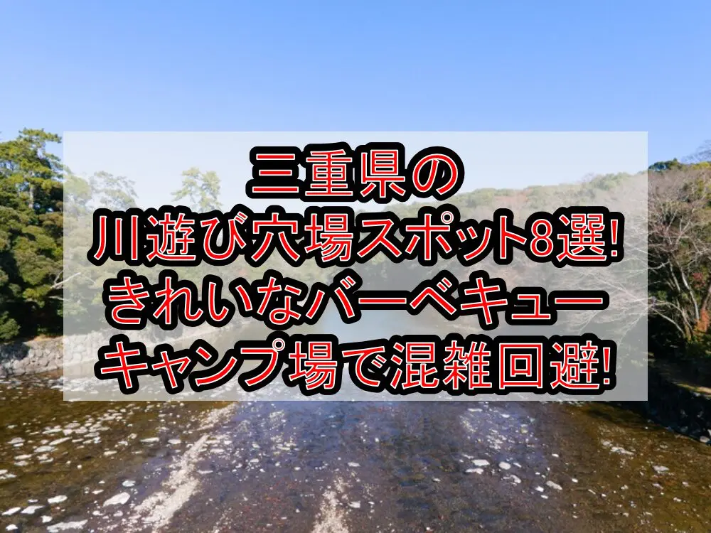 三重県の川遊び穴場スポット8選!きれいなバーベキュー･キャンプ場で混雑回避!