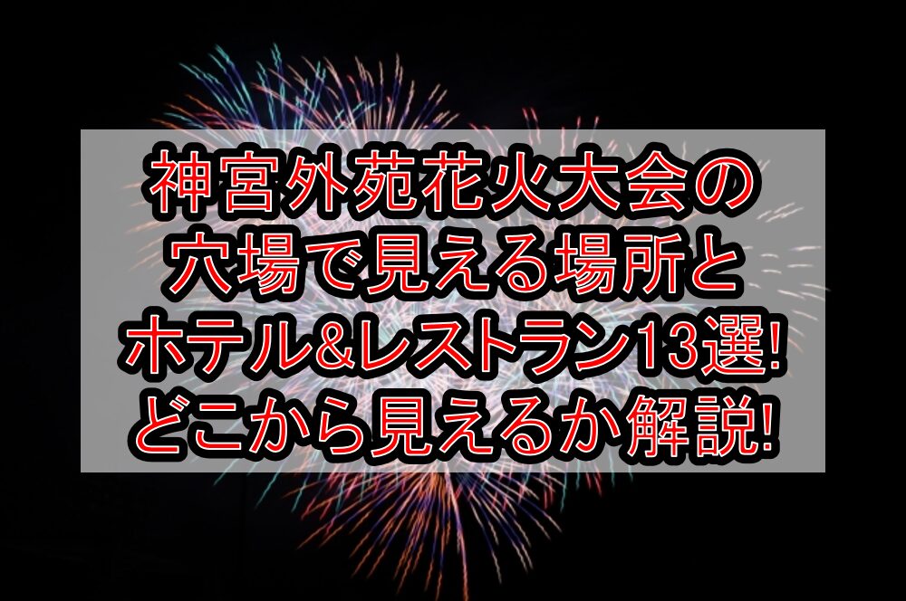 神宮外苑花火大会2025の穴場で見える場所とホテル&レストラン13選!どこから見えるか解説!