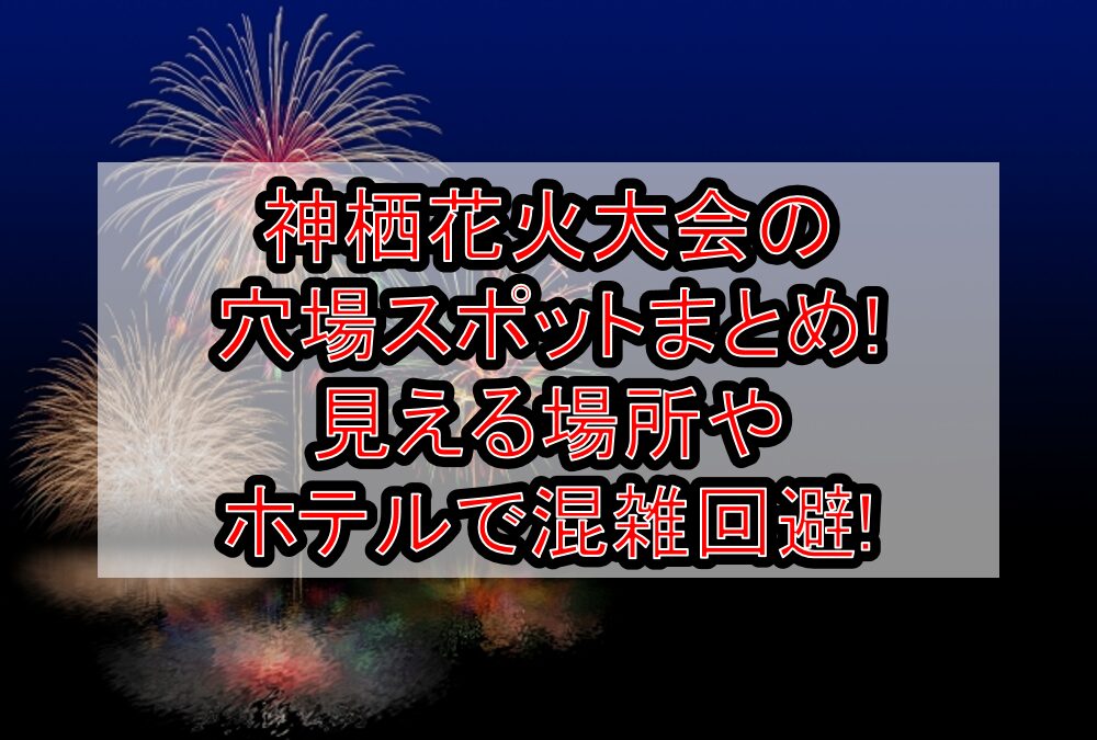 神栖花火大会2025の穴場スポットまとめ!見える場所やホテルで混雑回避!