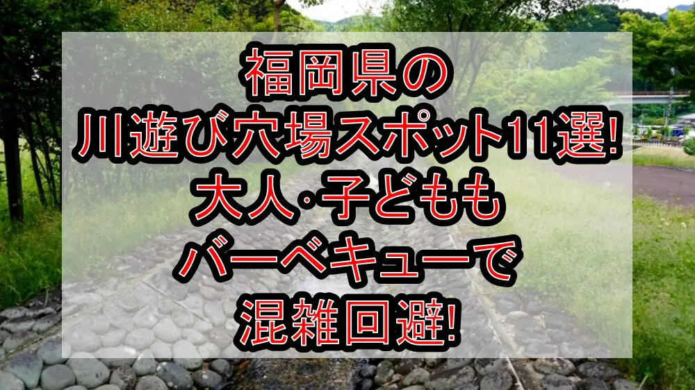 福岡県の川遊び穴場スポット11選!大人･子どももバーベキューで混雑回避!