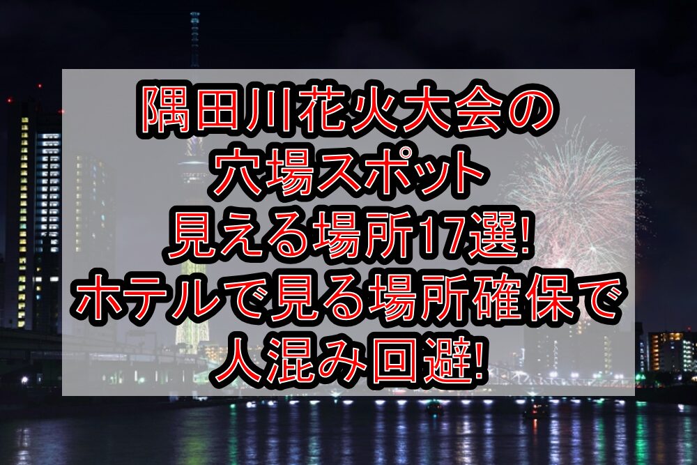 隅田川花火大会2025の穴場スポット･見える場所17選!ホテルで見る場所確保で人混み回避!