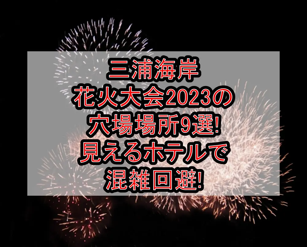 三浦海岸花火大会2023の穴場場所9選!見えるホテルで混雑回避!