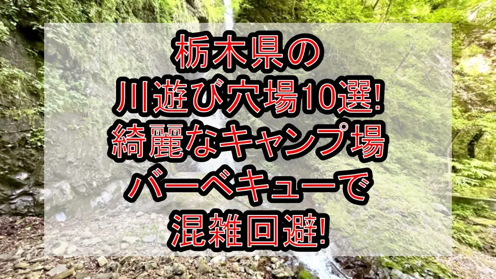 栃木県の川遊び穴場10選!綺麗なキャンプ場･バーベキューで混雑回避!