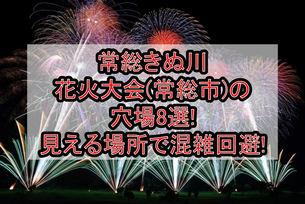 常総きぬ川花火大会(常総市)2024の穴場8選!見える場所で混雑回避!