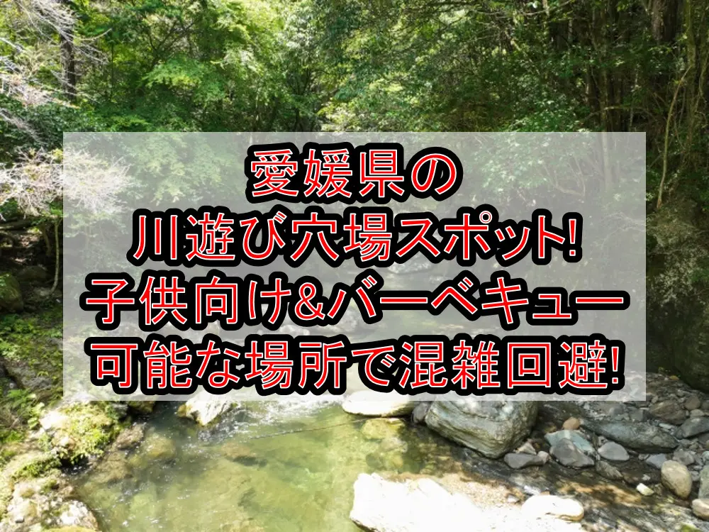 愛媛県の川遊び穴場スポット!子供向け&バーベキュー可能な場所で混雑回避!