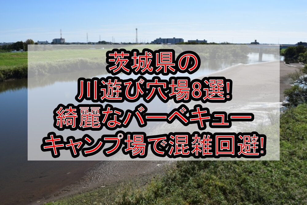 茨城県の川遊び穴場8選!綺麗なバーベキュー・キャンプ場で混雑回避!