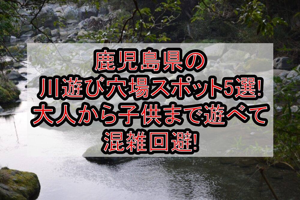 鹿児島県の川遊び穴場スポット5選!大人から子供まで遊べて混雑回避!