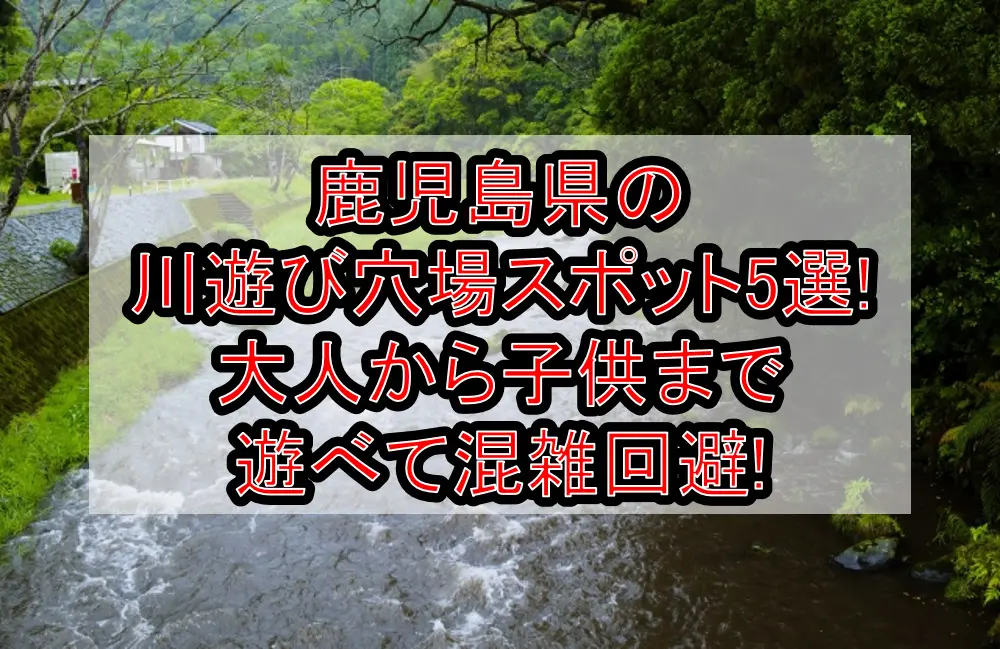 鹿児島県の川遊び穴場スポット5選!大人から子供まで遊べて混雑回避!