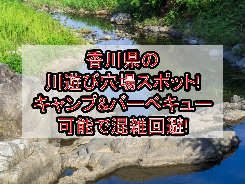 香川県の川遊び穴場スポット!キャンプ&バーベキュー可能で混雑回避!