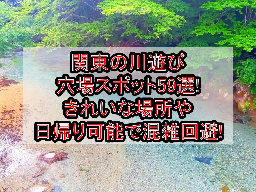 関東の川遊び穴場スポット59選!きれいな場所や日帰り可能で混雑回避!
