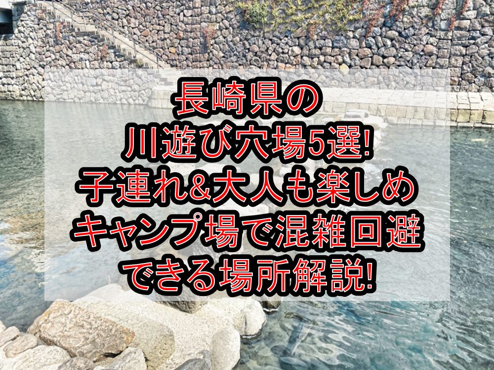 長崎県の川遊び穴場5選!子連れ&大人も楽しめキャンプ場で混雑回避できる場所解説!