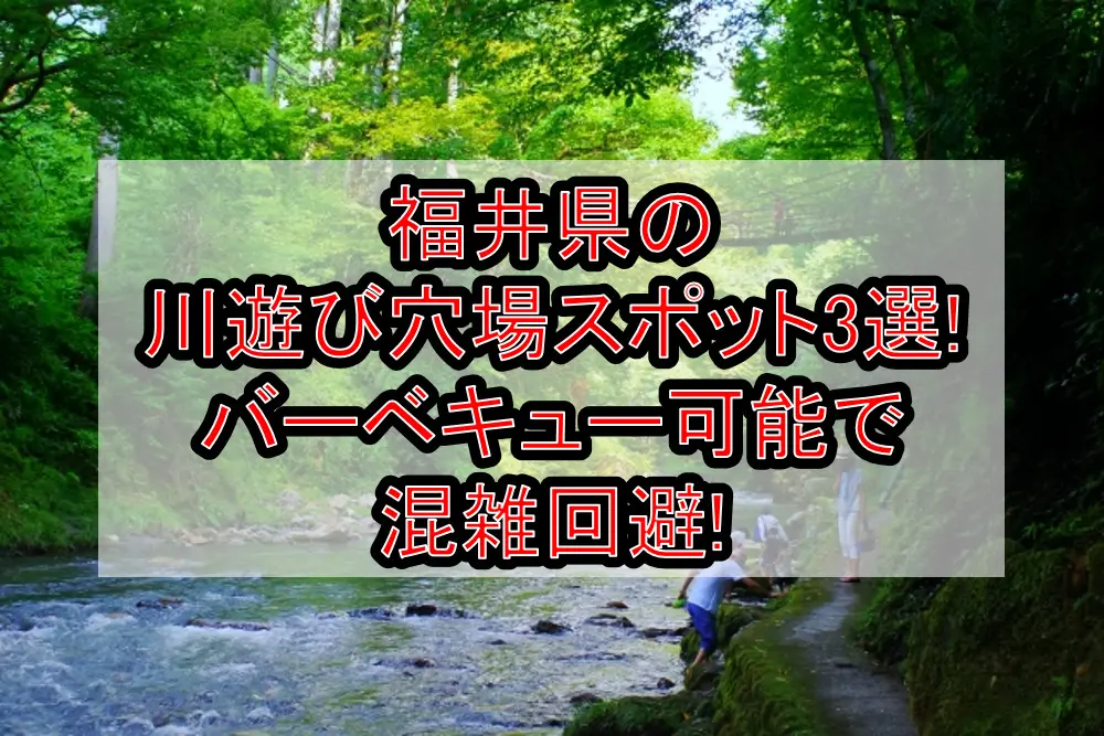 福井県の川遊び穴場スポット3選!バーベキュー可能で混雑回避!