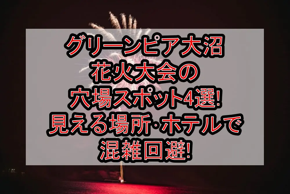 グリーンピア大沼花火大会2024の穴場スポット4選!見える場所･ホテルで混雑回避!