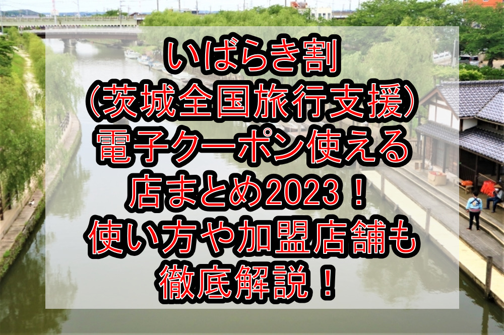 いばらき割(茨城全国旅行支援)電子クーポン使える店まとめ2023！使い方や加盟店舗も徹底解説！