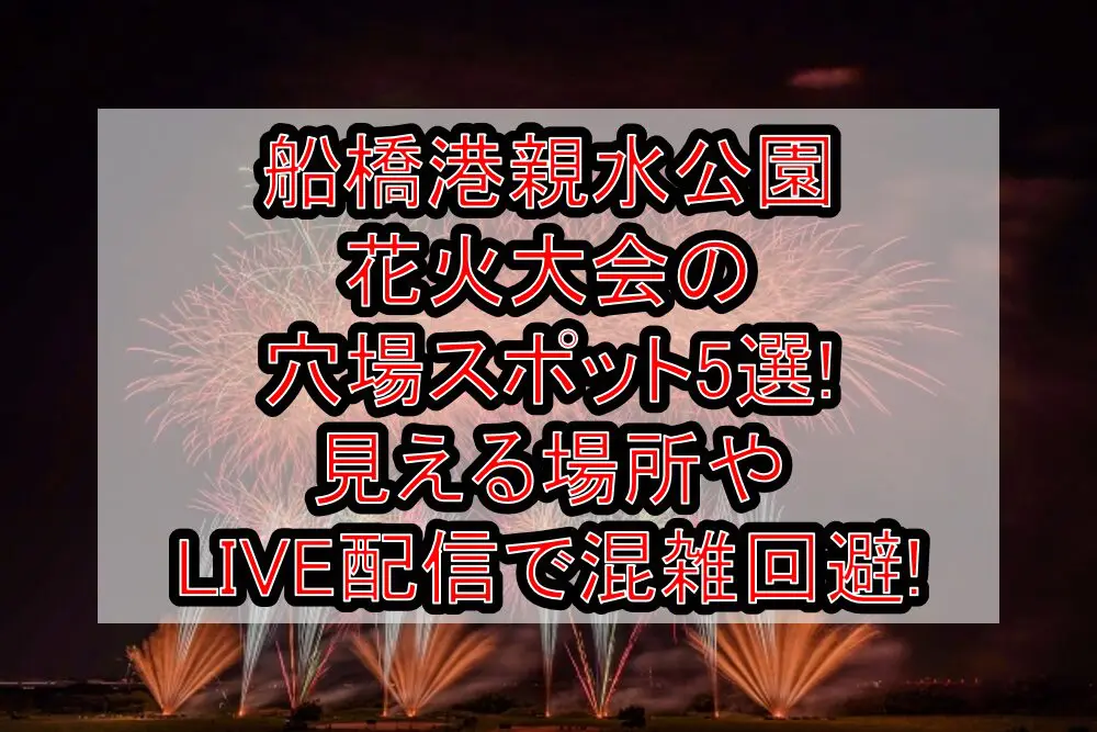 船橋港親水公園花火大会2024の穴場スポット5選!見える場所やLIVE配信で混雑回避!