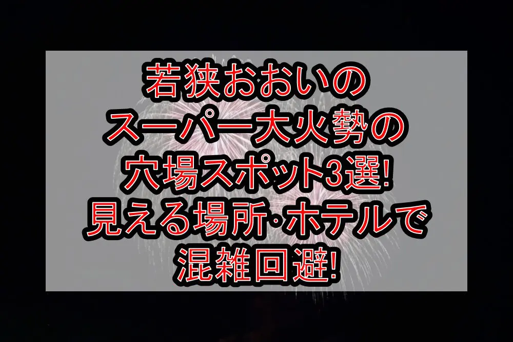 若狭おおいのスーパー大火勢2024の穴場スポット3選!見える場所･ホテルで混雑回避!