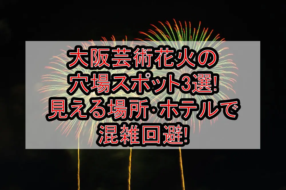 大阪芸術花火2024の穴場スポット3選!見える場所･ホテルで混雑回避!