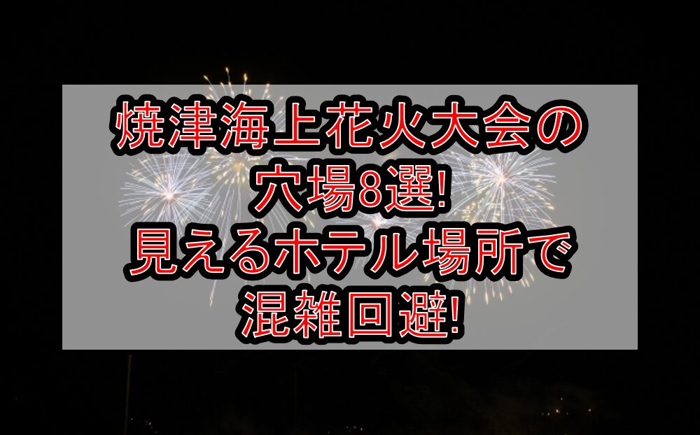 焼津海上花火大会2025の穴場8選!見えるホテル場所で混雑回避!