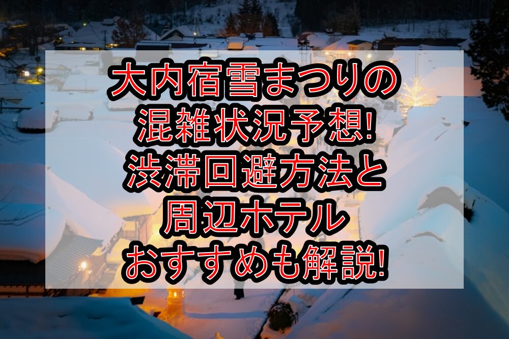 大内宿雪まつり2024の混雑状況予想!渋滞回避方法と周辺ホテルおすすめも解説!