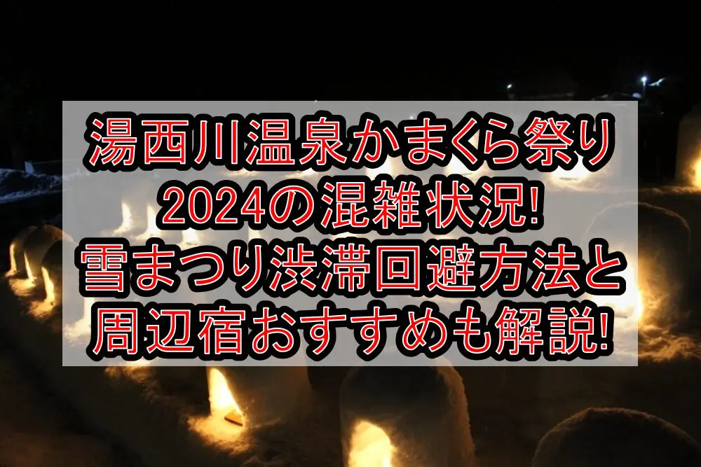湯西川温泉かまくら祭り2024の混雑状況!雪まつり渋滞回避方法と周辺宿おすすめも解説!