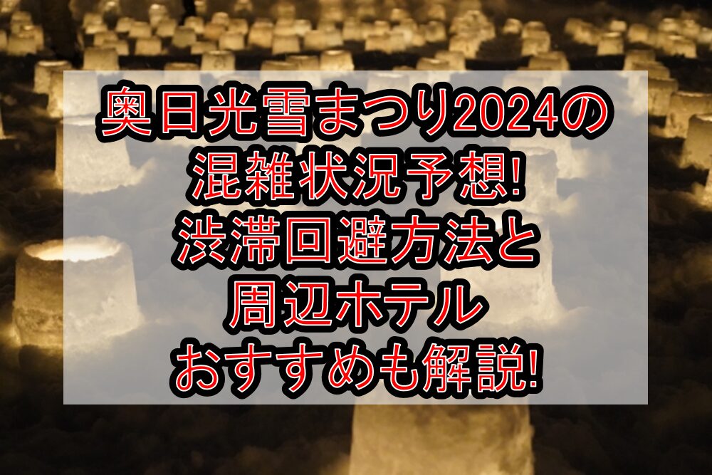 奥日光雪まつり2024の混雑状況予想!渋滞回避方法と周辺ホテルおすすめも解説!