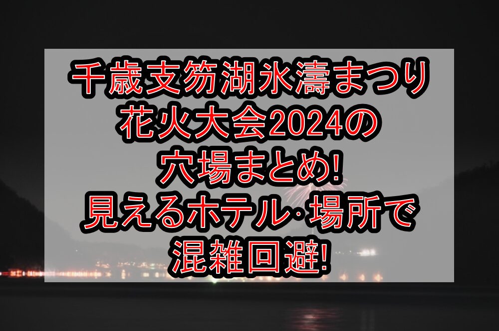 千歳支笏湖氷濤まつり花火大会2024の穴場まとめ!見えるホテル･場所で混雑回避!