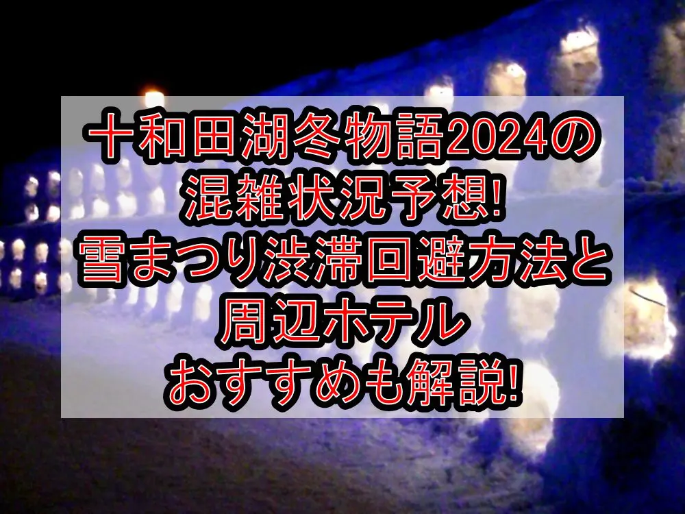 十和田湖冬物語2024の混雑状況予想!雪まつり渋滞回避方法と周辺ホテルおすすめも解説!