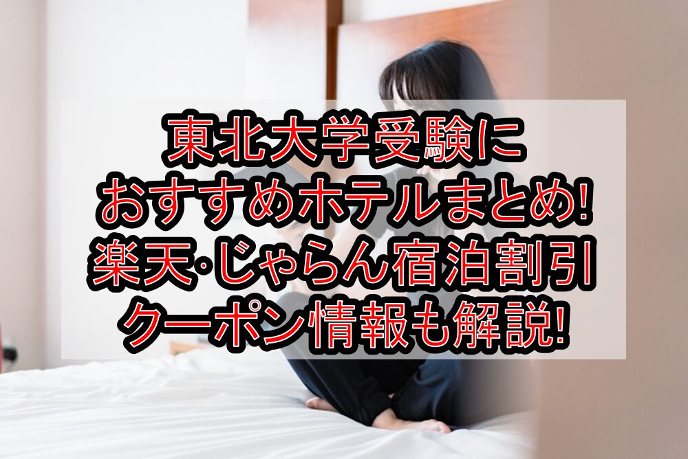 東北大学受験におすすめホテルまとめ!楽天･じゃらん宿泊割引クーポン情報も解説!