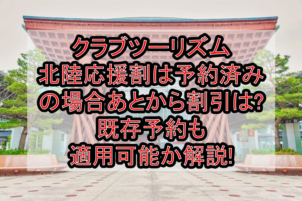 クラブツーリズム北陸応援割は予約済みの場合あとから割引は?既存予約も適用可能か解説!