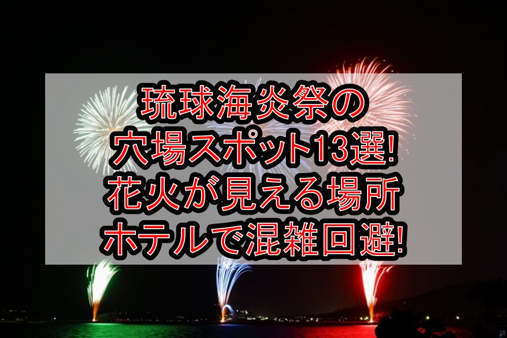 琉球海炎祭2025の穴場スポット13選!花火が見える場所･ホテルで混雑回避!